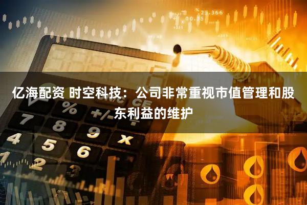 亿海配资 时空科技：公司非常重视市值管理和股东利益的维护
