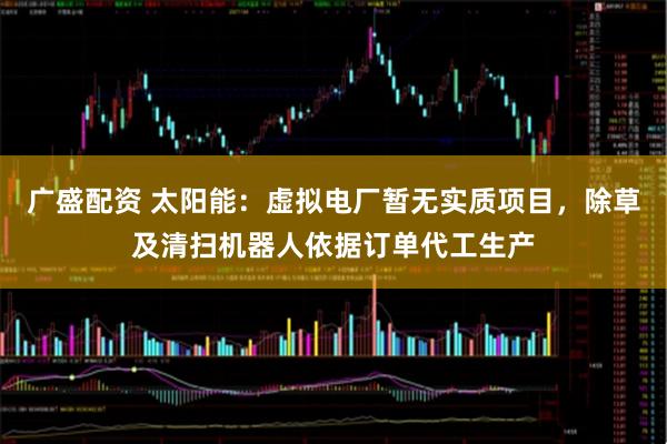 广盛配资 太阳能：虚拟电厂暂无实质项目，除草及清扫机器人依据订单代工生产