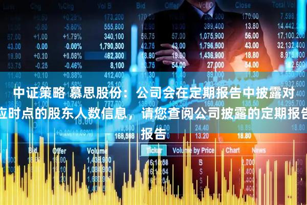 中证策略 慕思股份：公司会在定期报告中披露对应时点的股东人数信息，请您查阅公司披露的定期报告