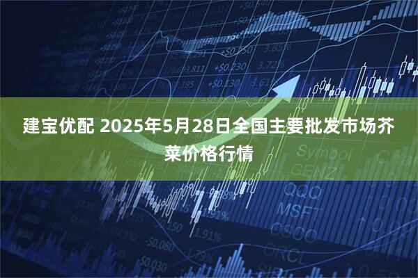 建宝优配 2025年5月28日全国主要批发市场芥菜价格行情