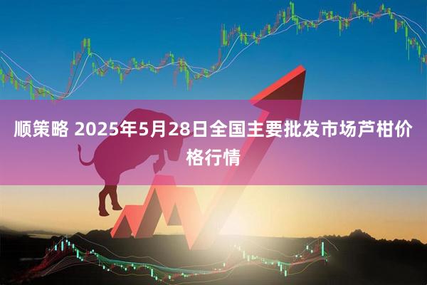 顺策略 2025年5月28日全国主要批发市场芦柑价格行情