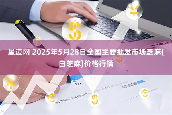 星迈网 2025年5月28日全国主要批发市场芝麻(白芝麻)价格行情