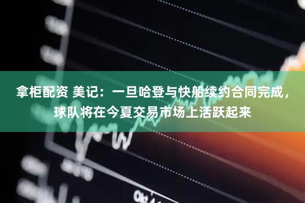 拿柜配资 美记：一旦哈登与快船续约合同完成，球队将在今夏交易市场上活跃起来