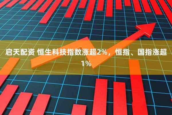 启天配资 恒生科技指数涨超2%，恒指、国指涨超1%