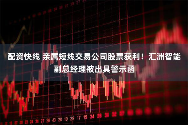 配资快线 亲属短线交易公司股票获利！汇洲智能副总经理被出具警示函
