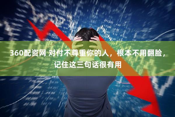 360配资网 对付不尊重你的人，根本不用翻脸，记住这三句话很有用