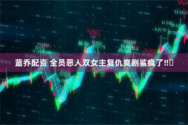 蓝乔配资 全员恶人双女主复仇爽剧鲨疯了‼️