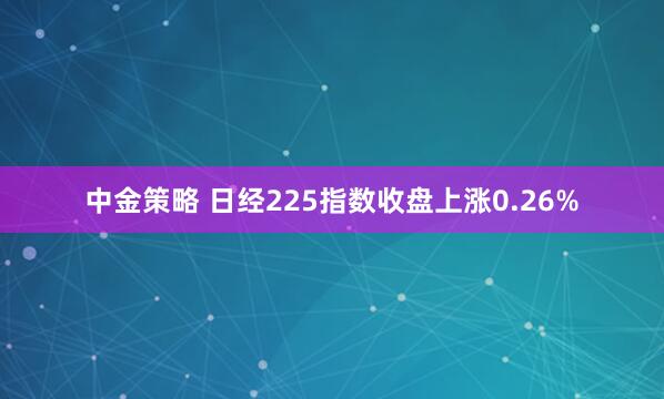 中金策略 日经225指数收盘上涨0.26%