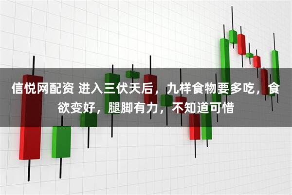 信悦网配资 进入三伏天后，九样食物要多吃，食欲变好，腿脚有力，不知道可惜