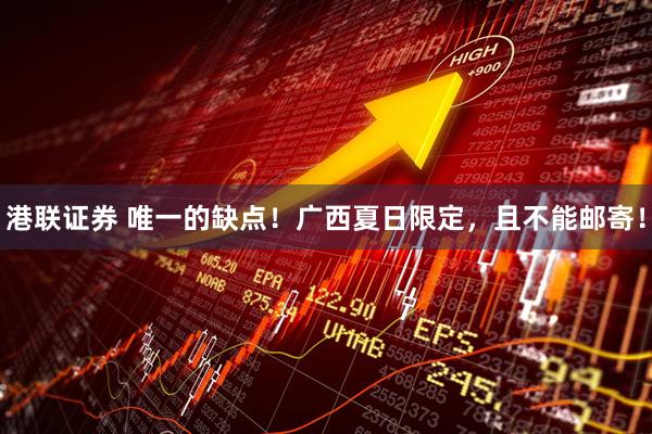 港联证券 唯一的缺点！广西夏日限定，且不能邮寄！