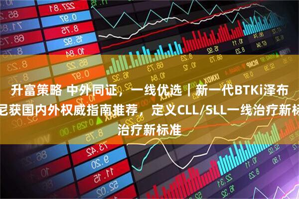 升富策略 中外同证，一线优选｜新一代BTKi泽布替尼获国内外权威指南推荐，定义CLL/SLL一线治疗新标准