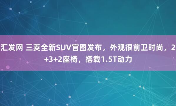 汇发网 三菱全新SUV官图发布，外观很前卫时尚，2+3+2座椅，搭载1.5T动力