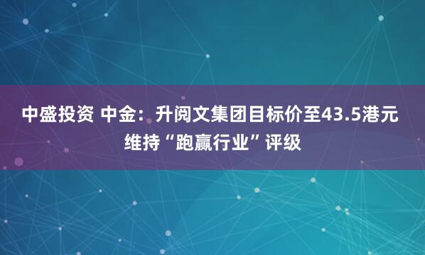 中盛投资 中金：升阅文集团目标价至43.5港元 维持“跑赢行业”评级