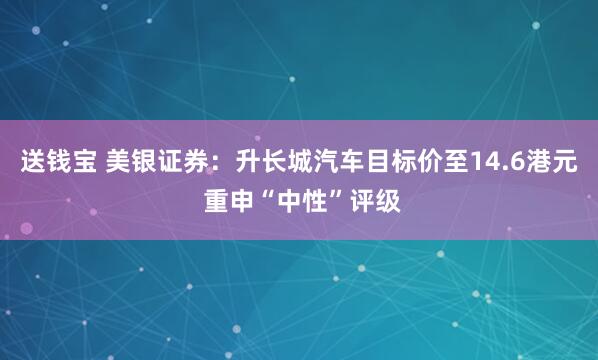 送钱宝 美银证券：升长城汽车目标价至14.6港元 重申“中性”评级
