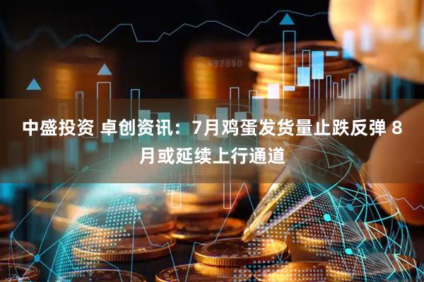 中盛投资 卓创资讯：7月鸡蛋发货量止跌反弹 8月或延续上行通道
