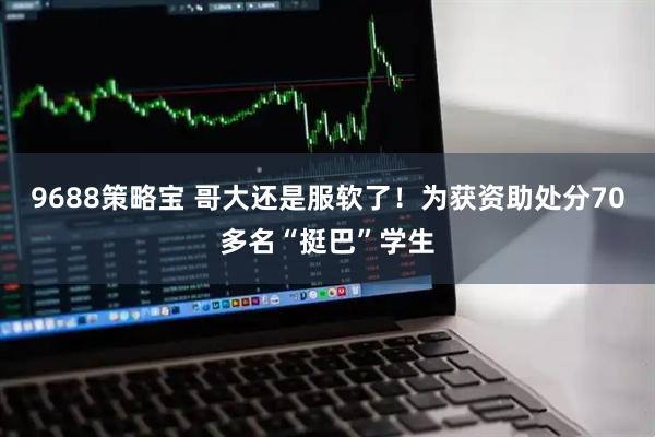 9688策略宝 哥大还是服软了！为获资助处分70多名“挺巴”学生
