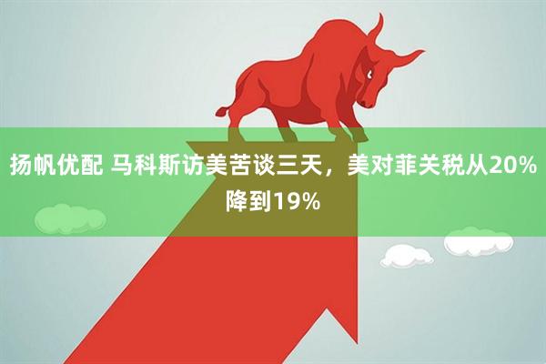 扬帆优配 马科斯访美苦谈三天，美对菲关税从20%降到19%