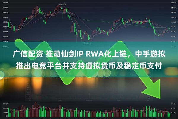 广信配资 推动仙剑IP RWA化上链，中手游拟推出电竞平台并支持虚拟货币及稳定币支付