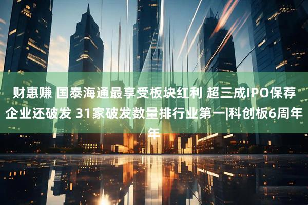 财惠赚 国泰海通最享受板块红利 超三成IPO保荐企业还破发 31家破发数量排行业第一|科创板6周年