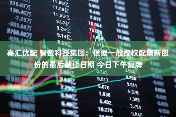 嘉汇优配 智数科技集团：根据一般授权配售新股份的最后截止日期 今日下午复牌