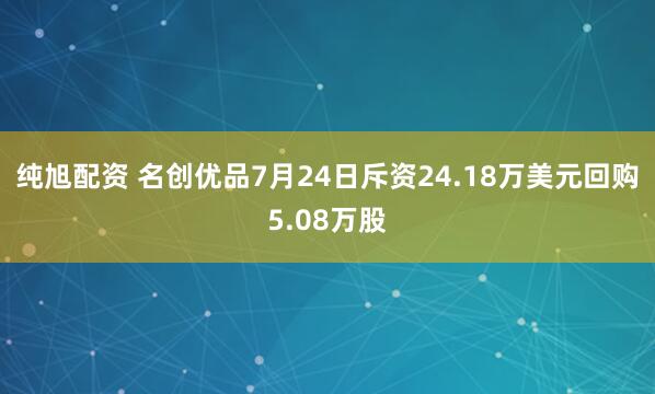纯旭配资 名创优品7月24日斥资24.18万美元回购5.08万股