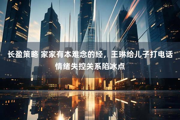长盈策略 家家有本难念的经，王琳给儿子打电话情绪失控关系陷冰点