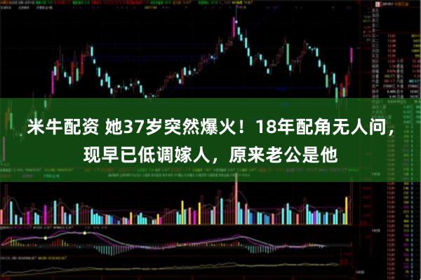 米牛配资 她37岁突然爆火！18年配角无人问，现早已低调嫁人，原来老公是他