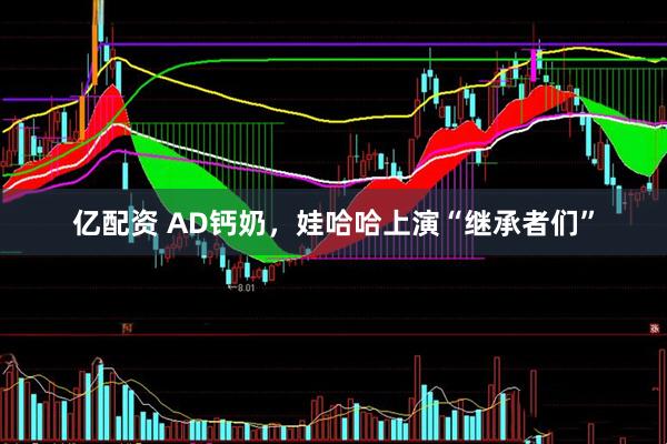 亿配资 AD钙奶，娃哈哈上演“继承者们”