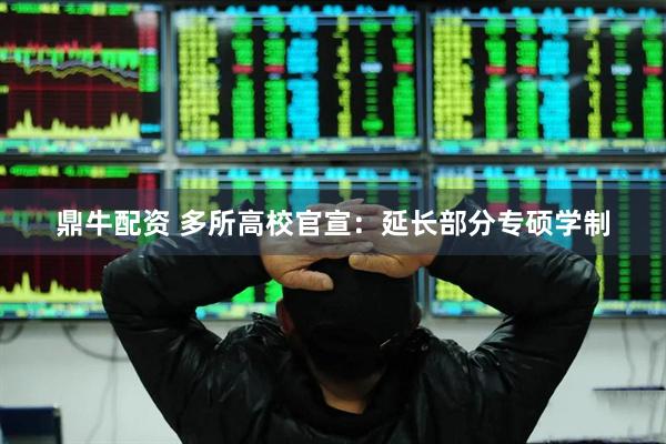 鼎牛配资 多所高校官宣：延长部分专硕学制