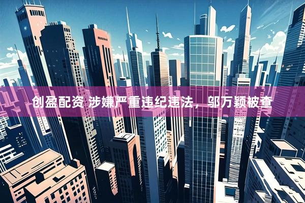创盈配资 涉嫌严重违纪违法，邬万颖被查