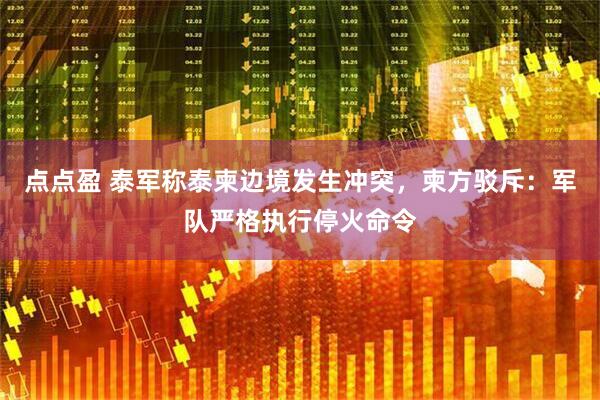 点点盈 泰军称泰柬边境发生冲突，柬方驳斥：军队严格执行停火命令