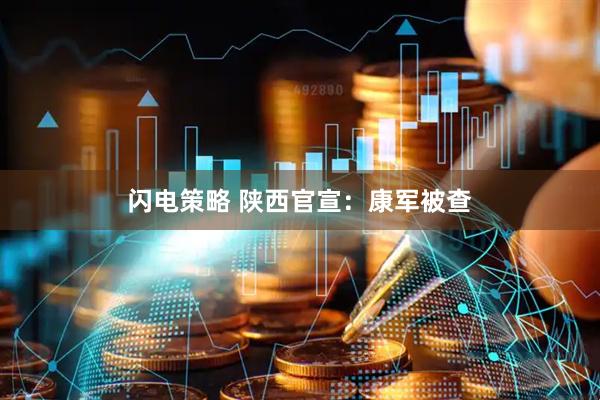 闪电策略 陕西官宣：康军被查