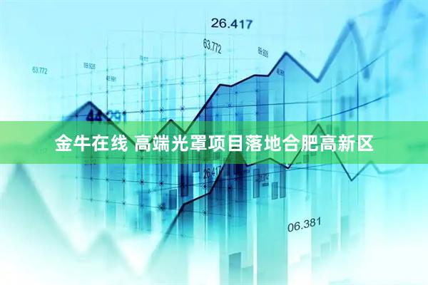 金牛在线 高端光罩项目落地合肥高新区