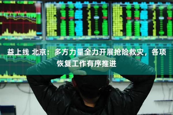 益上线 北京：多方力量全力开展抢险救灾，各项恢复工作有序推进