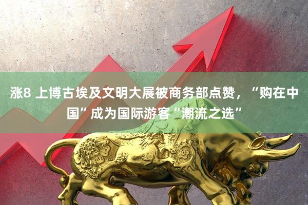 涨8 上博古埃及文明大展被商务部点赞，“购在中国”成为国际游客“潮流之选”
