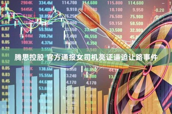 腾思控股 官方通报女司机亮证逼迫让路事件