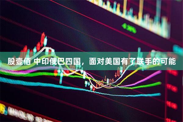 股壹佰 中印俄巴四国，面对美国有了联手的可能