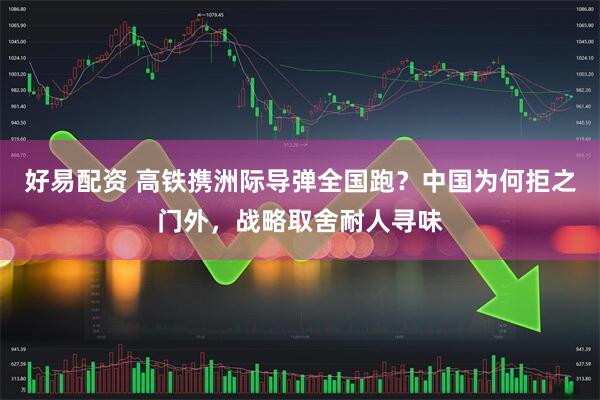 好易配资 高铁携洲际导弹全国跑？中国为何拒之门外，战略取舍耐人寻味
