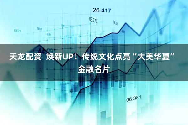 天龙配资  焕新UP！传统文化点亮“大美华夏” 金融名片