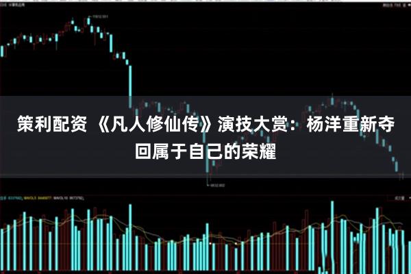 策利配资 《凡人修仙传》演技大赏：杨洋重新夺回属于自己的荣耀