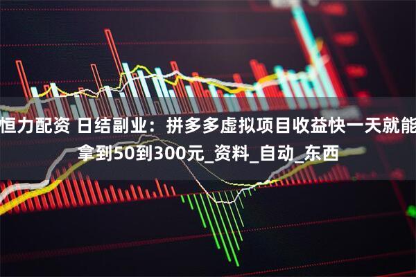 恒力配资 日结副业：拼多多虚拟项目收益快一天就能拿到50到300元_资料_自动_东西