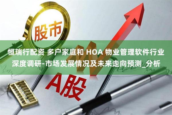 恒瑞行配资 多户家庭和 HOA 物业管理软件行业深度调研-市场发展情况及未来走向预测_分析