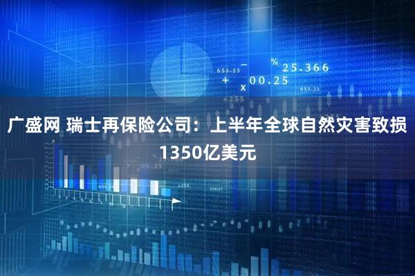 广盛网 瑞士再保险公司：上半年全球自然灾害致损1350亿美元