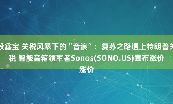 股鑫宝 关税风暴下的“音浪”：复苏之路遇上特朗普关税 智能音箱领军者Sonos(SONO.US)宣布涨价