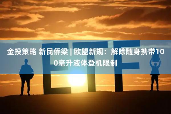 金投策略 新民侨梁 | 欧盟新规：解除随身携带100毫升液体登机限制