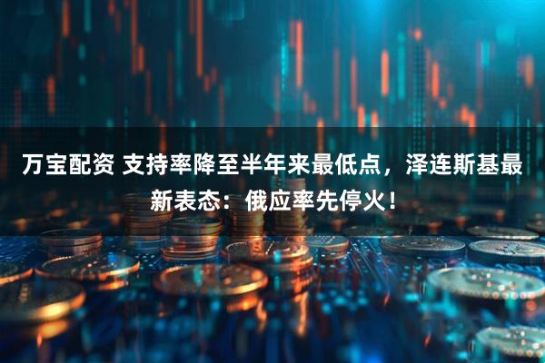 万宝配资 支持率降至半年来最低点，泽连斯基最新表态：俄应率先停火！