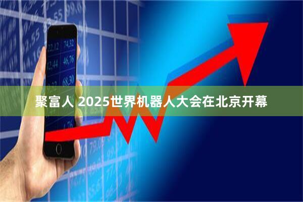 聚富人 2025世界机器人大会在北京开幕
