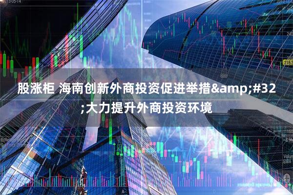 股涨柜 海南创新外商投资促进举措&#32;大力提升外商投资环境