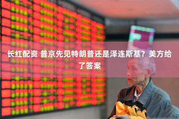 长红配资 普京先见特朗普还是泽连斯基？美方给了答案