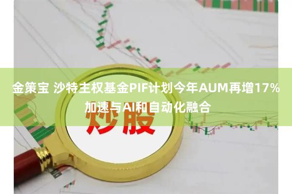 金策宝 沙特主权基金PIF计划今年AUM再增17% 加速与AI和自动化融合